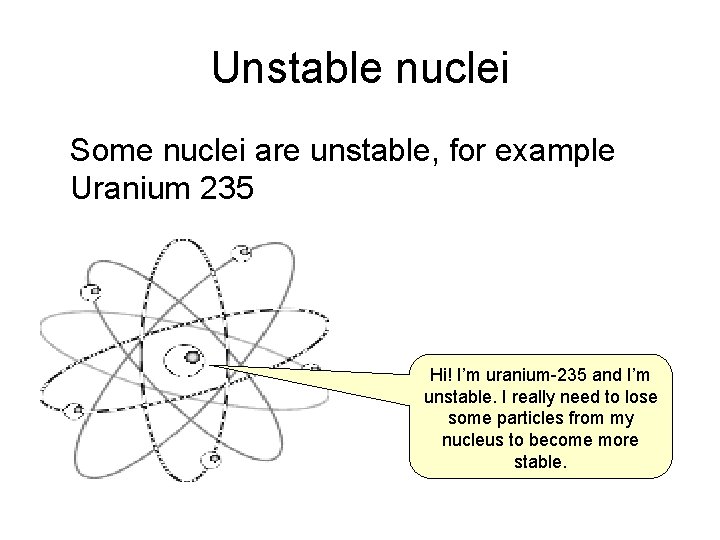 Unstable nuclei Some nuclei are unstable, for example Uranium 235 Hi! I’m uranium-235 and