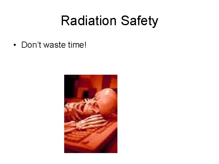 Radiation Safety • Don’t waste time! 