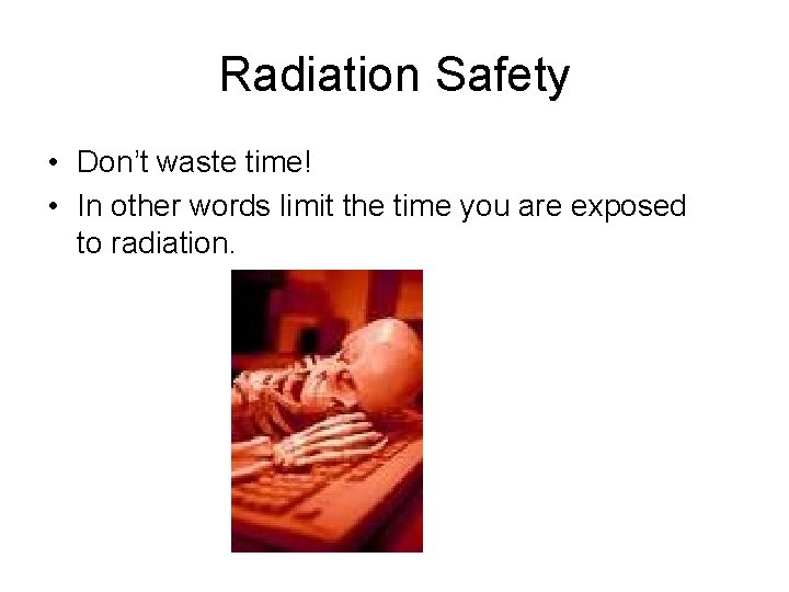 Radiation Safety • Don’t waste time! • In other words limit the time you