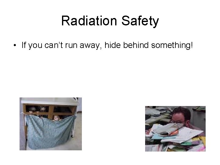 Radiation Safety • If you can’t run away, hide behind something! 