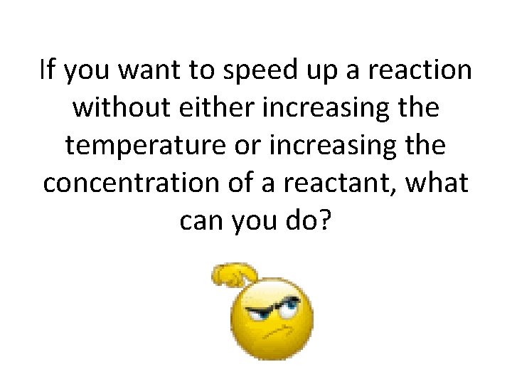 If you want to speed up a reaction without either increasing the temperature or