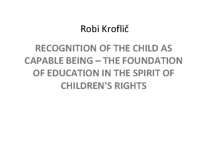 Robi Kroflič RECOGNITION OF THE CHILD AS CAPABLE BEING – THE FOUNDATION OF EDUCATION