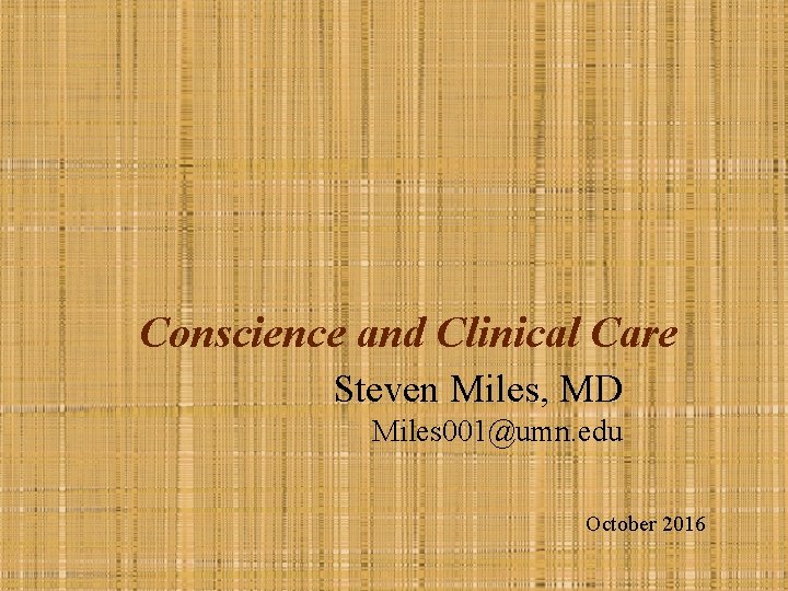 Conscience and Clinical Care Steven Miles, MD Miles 001@umn. edu October 2016 