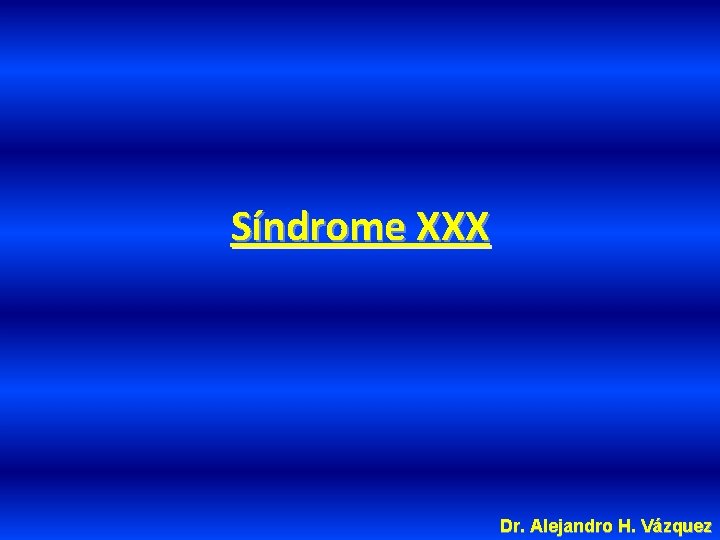 Síndrome XXX Dr. Alejandro H. Vázquez 