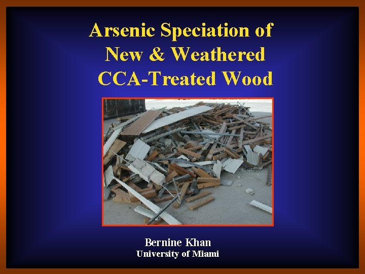 Arsenic Speciation of New & Weathered CCA-Treated Wood Bernine Khan University of Miami 