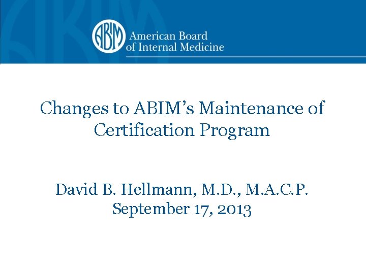 Changes to ABIM’s Maintenance of Certification Program David B. Hellmann, M. D. , M.