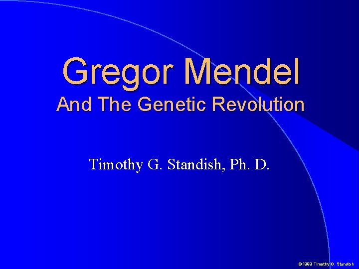 Gregor Mendel And The Genetic Revolution Timothy G. Standish, Ph. D. © 1999 Timothy