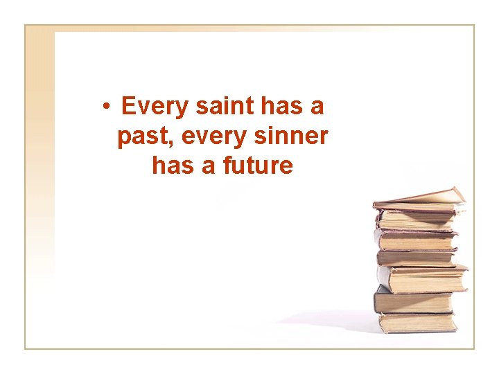  • Every saint has a past, every sinner has a future 