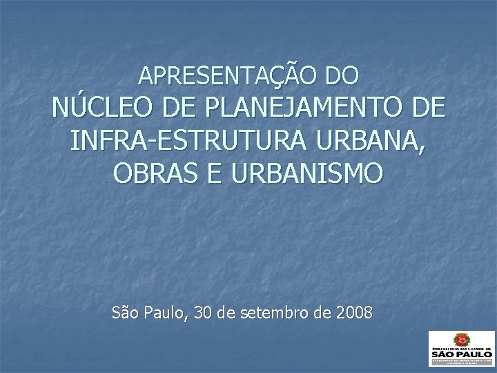 APRESENTAÇÃO DO NÚCLEO DE PLANEJAMENTO DE INFRA-ESTRUTURA URBANA, OBRAS E URBANISMO São Paulo, 30