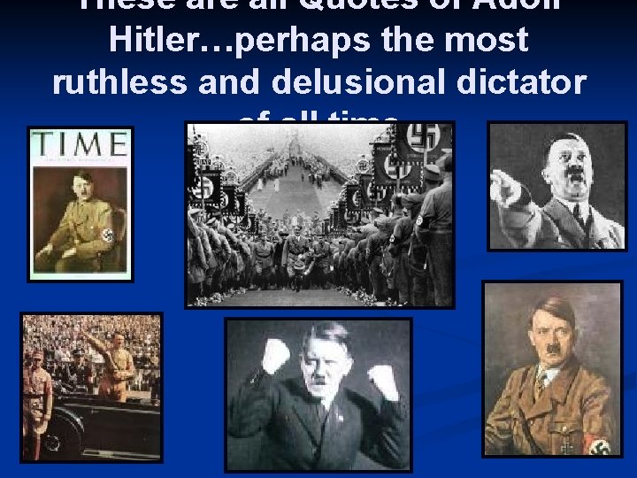 These are all Quotes of Adolf Hitler…perhaps the most Hitler… ruthless and delusional dictator