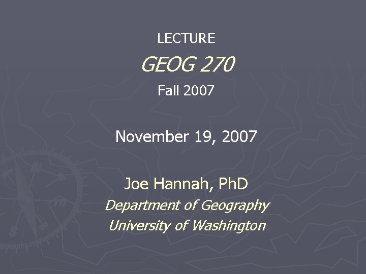 LECTURE GEOG 270 Fall 2007 November 19, 2007 Joe Hannah, Ph. D Department of