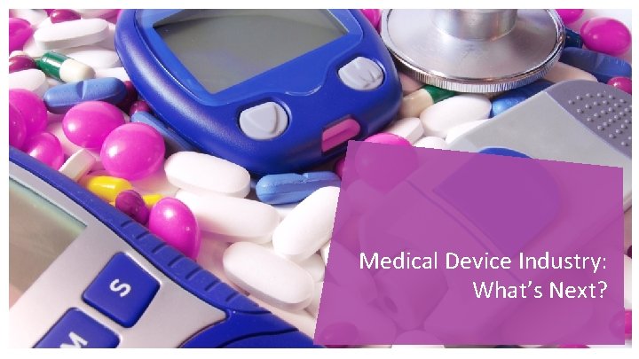Medical Device Industry: What’s Next? Medical Device Industry: What’s Next?