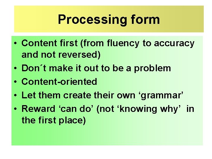Processing form • Content first (from fluency to accuracy and not reversed) • Don´t