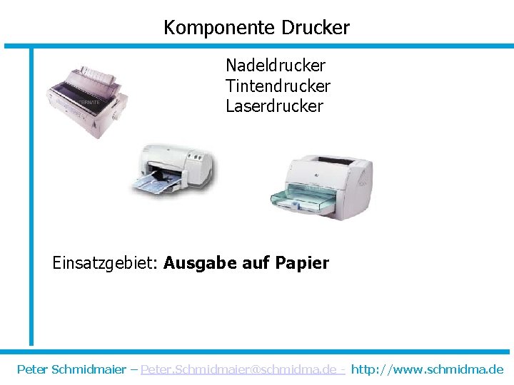 Komponente Drucker Nadeldrucker Tintendrucker Laserdrucker Einsatzgebiet: Ausgabe auf Papier Peter Schmidmaier – Peter. Schmidmaier@schmidma.