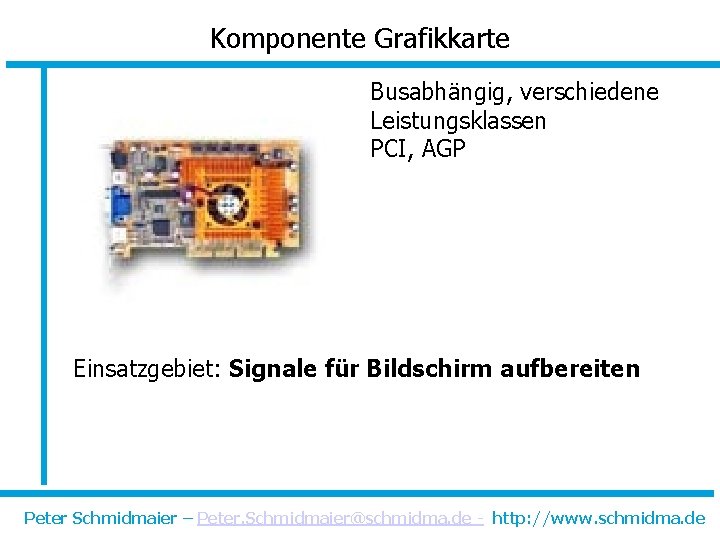 Komponente Grafikkarte Busabhängig, verschiedene Leistungsklassen PCI, AGP Einsatzgebiet: Signale für Bildschirm aufbereiten Peter Schmidmaier