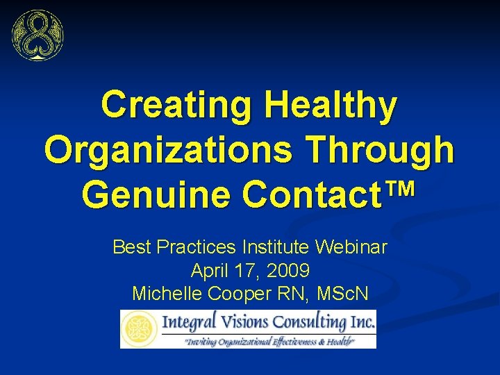 Creating Healthy Organizations Through Genuine Contact™ Best Practices Institute Webinar April 17, 2009 Michelle