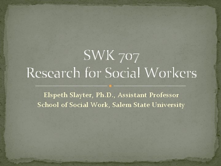 SWK 707 Research for Social Workers Elspeth Slayter, Ph. D. , Assistant Professor School