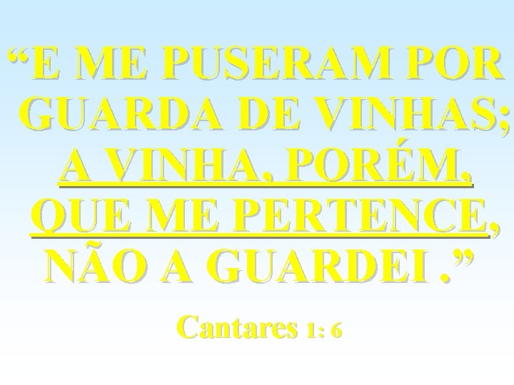 “E ME PUSERAM POR GUARDA DE VINHAS; A VINHA, PORÉM, QUE ME PERTENCE, NÃO “E ME PUSERAM POR GUARDA DE VINHAS; A VINHA, PORÉM, QUE ME PERTENCE, NÃO