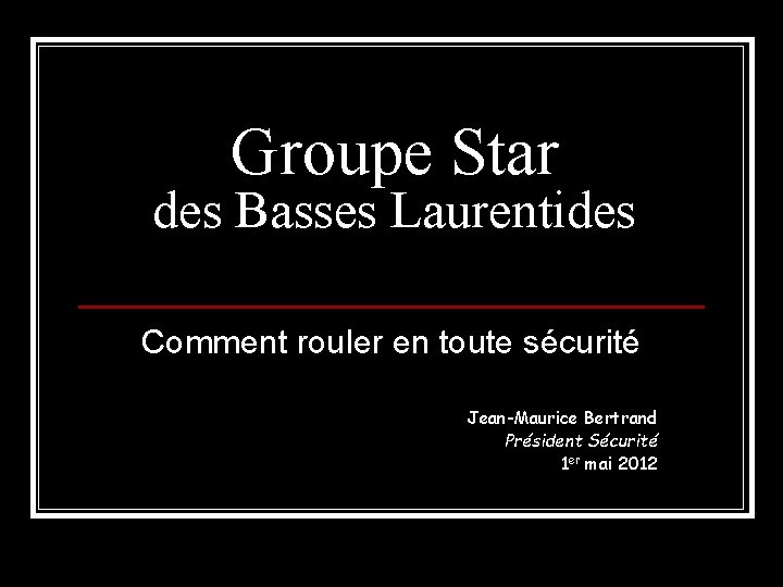 Groupe Star des Basses Laurentides Comment rouler en toute sécurité Jean-Maurice Bertrand Président Sécurité