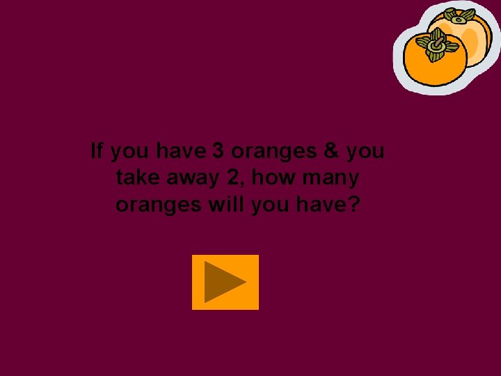 If you have 3 oranges & you take away 2, how many oranges will