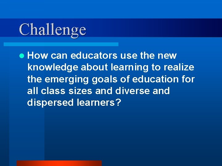 Challenge l How can educators use the new knowledge about learning to realize the