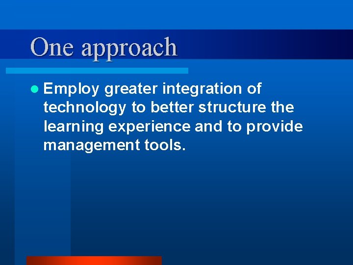 One approach l Employ greater integration of technology to better structure the learning experience