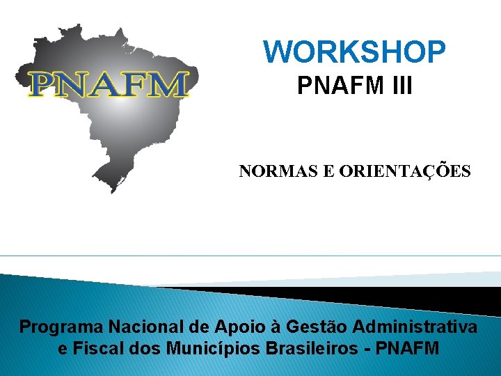 WORKSHOP PNAFM III NORMAS E ORIENTAÇÕES Programa Nacional de Apoio à Gestão Administrativa e WORKSHOP PNAFM III NORMAS E ORIENTAÇÕES Programa Nacional de Apoio à Gestão Administrativa e