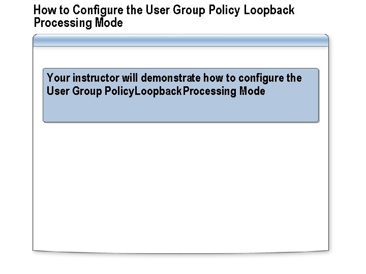 How to Configure the User Group Policy Loopback Processing Mode Your instructor will demonstrate