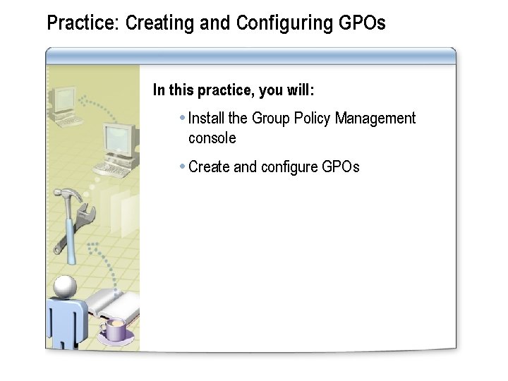 Practice: Creating and Configuring GPOs In this practice, you will: Install the Group Policy
