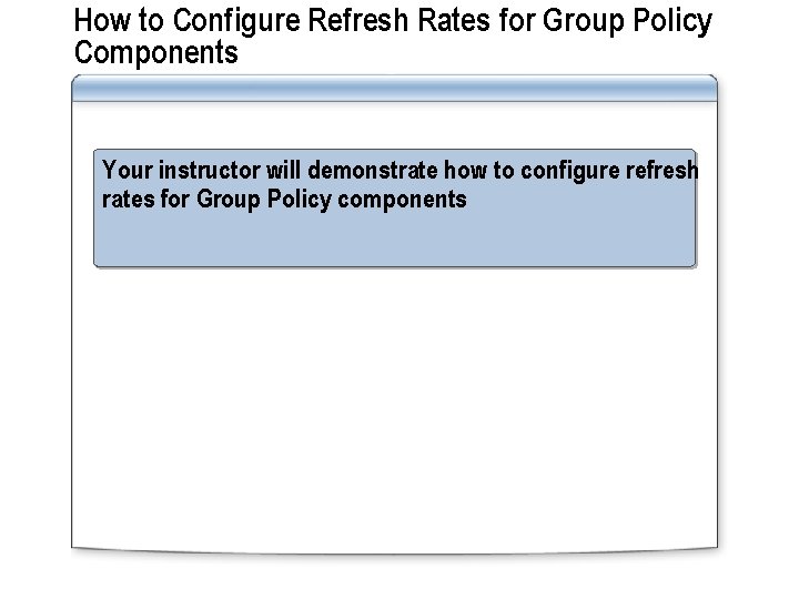 How to Configure Refresh Rates for Group Policy Components Your instructor will demonstrate how