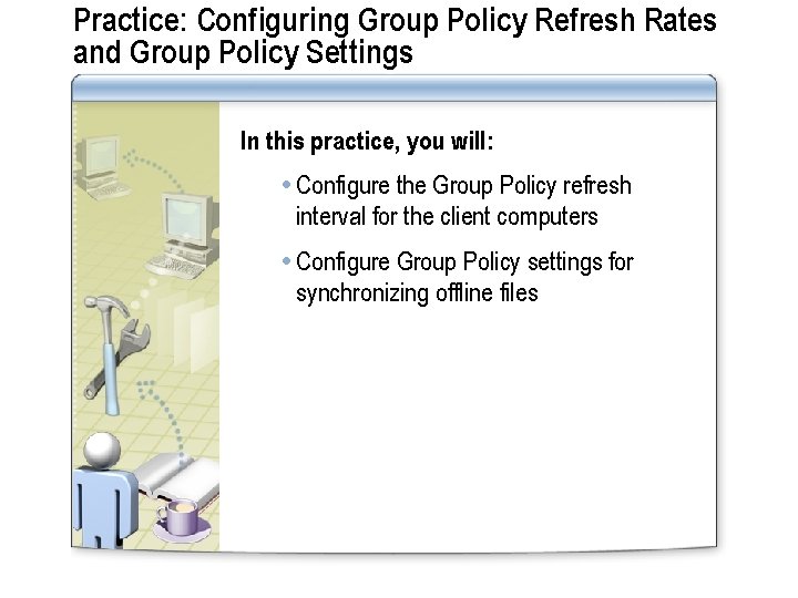 Practice: Configuring Group Policy Refresh Rates and Group Policy Settings In this practice, you