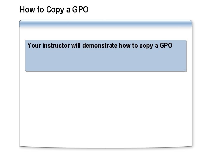 How to Copy a GPO Your instructor will demonstrate how to copy a GPO