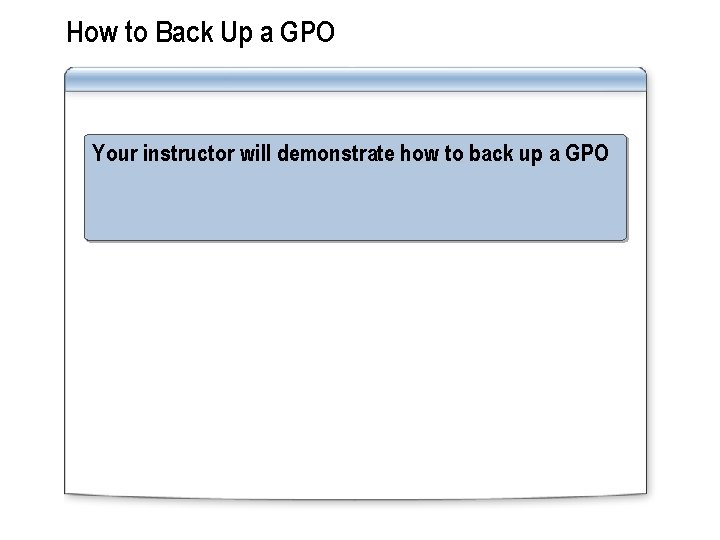 How to Back Up a GPO Your instructor will demonstrate how to back up