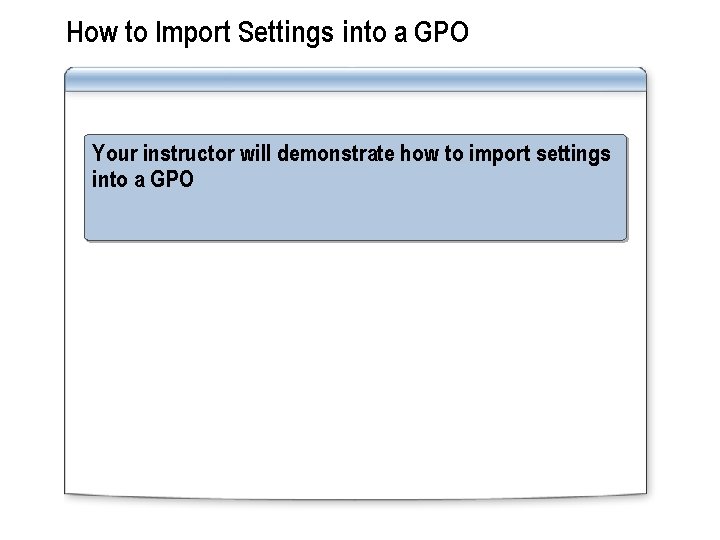 How to Import Settings into a GPO Your instructor will demonstrate how to import