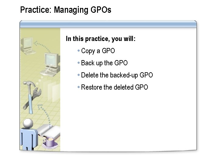 Practice: Managing GPOs In this practice, you will: Copy a GPO Back up the