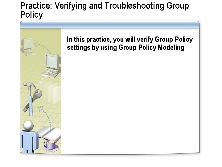 Practice: Verifying and Troubleshooting Group Policy In this practice, you will verify Group Policy