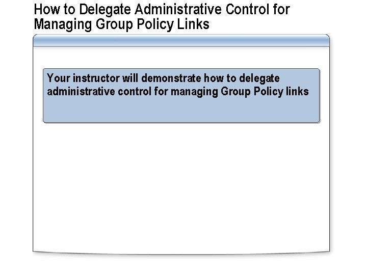 How to Delegate Administrative Control for Managing Group Policy Links Your instructor will demonstrate