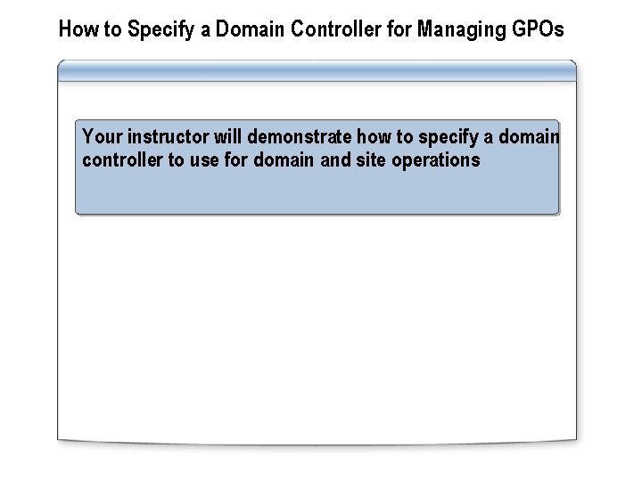 How to Specify a Domain Controller for Managing GPOs Your instructor will demonstrate how