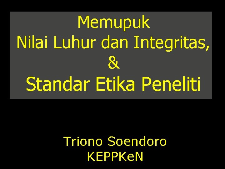Memupuk Nilai Luhur dan Integritas, & Standar Etika Peneliti Triono Soendoro KEPPKe. N 