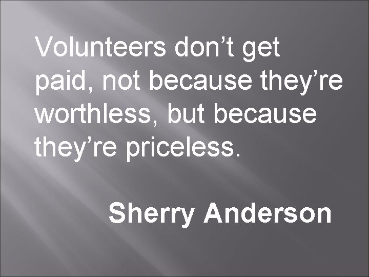 Volunteers don’t get paid, not because they’re worthless, but because they’re priceless. Sherry Anderson