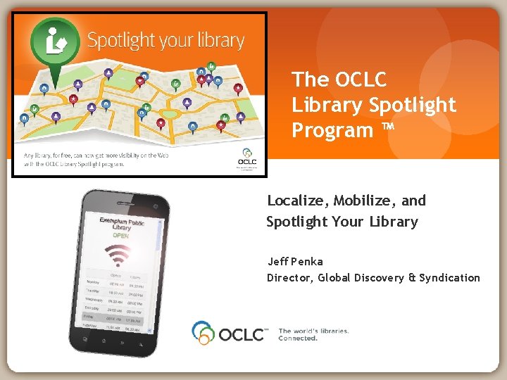 The OCLC Library Spotlight Program ™ Localize, Mobilize, and Spotlight Your Library Jeff Penka