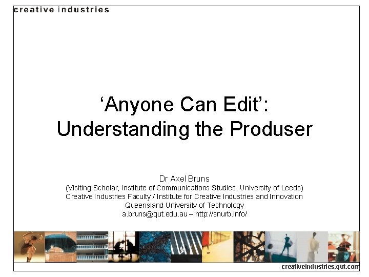 ‘Anyone Can Edit’: Understanding the Produser Dr Axel Bruns (Visiting Scholar, Institute of Communications ‘Anyone Can Edit’: Understanding the Produser Dr Axel Bruns (Visiting Scholar, Institute of Communications