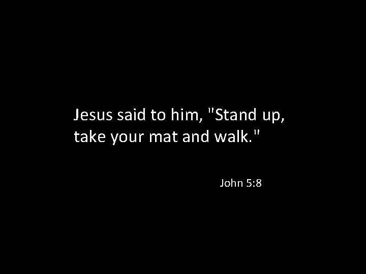 Jesus said to him, "Stand up, take your mat and walk. " John 5: