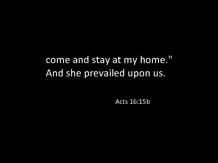 come and stay at my home. " And she prevailed upon us. Acts 16: