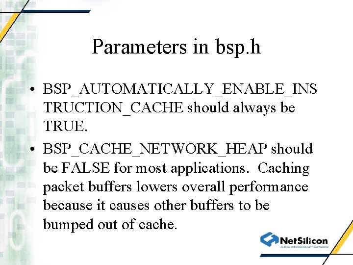 Parameters in bsp. h • BSP_AUTOMATICALLY_ENABLE_INS TRUCTION_CACHE should always be TRUE. • BSP_CACHE_NETWORK_HEAP should