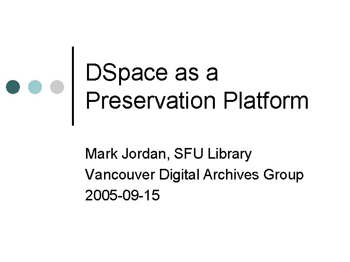 DSpace as a Preservation Platform Mark Jordan, SFU Library Vancouver Digital Archives Group 2005