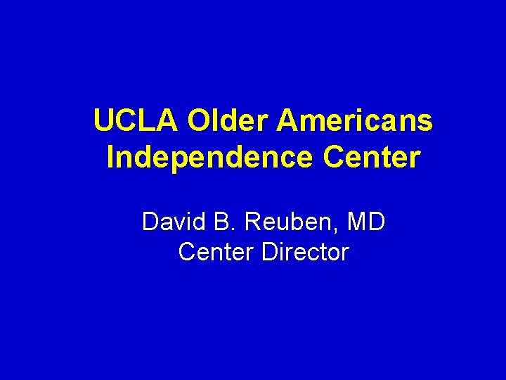 UCLA Older Americans Independence Center David B. Reuben, MD Center Director 