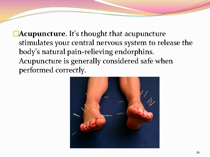 �Acupuncture. It's thought that acupuncture stimulates your central nervous system to release the body's