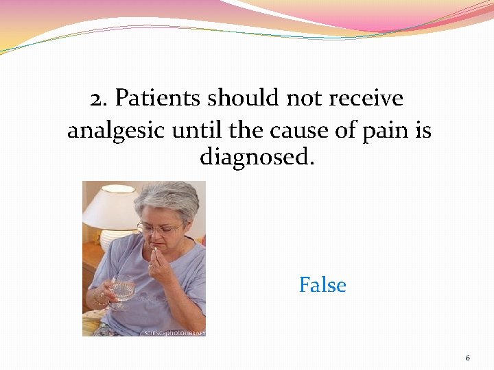 2. Patients should not receive analgesic until the cause of pain is diagnosed. False