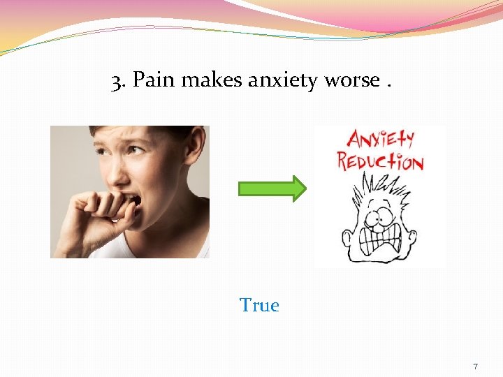 3. Pain makes anxiety worse. True 7 